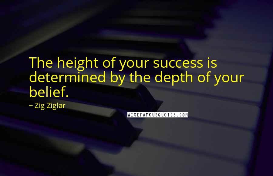 Zig Ziglar Quotes: The height of your success is determined by the depth of your belief.