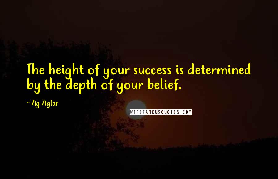 Zig Ziglar Quotes: The height of your success is determined by the depth of your belief.