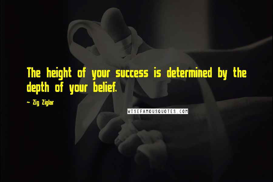Zig Ziglar Quotes: The height of your success is determined by the depth of your belief.