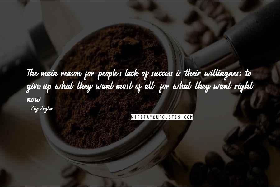 Zig Ziglar Quotes: The main reason for people's lack of success is their willingness to give up what they want most of all, for what they want right now!