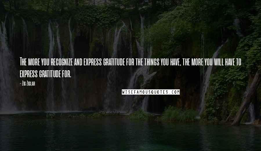 Zig Ziglar Quotes: The more you recognize and express gratitude for the things you have, the more you will have to express gratitude for.