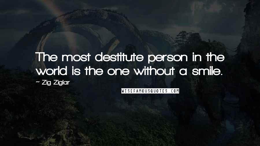 Zig Ziglar Quotes: The most destitute person in the world is the one without a smile.