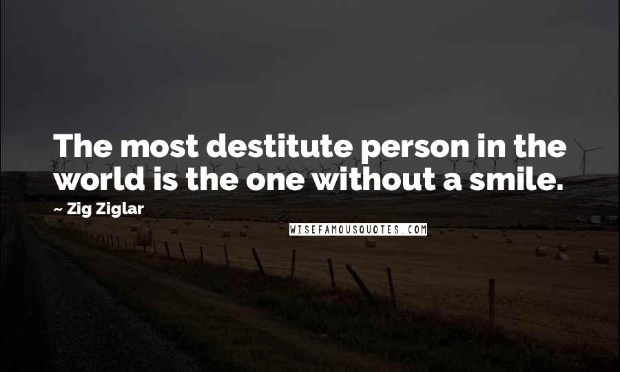 Zig Ziglar Quotes: The most destitute person in the world is the one without a smile.