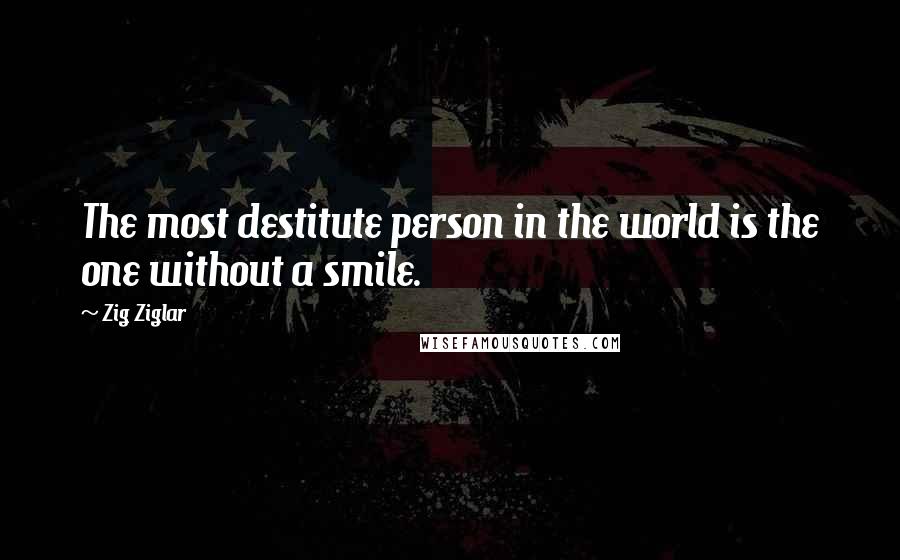 Zig Ziglar Quotes: The most destitute person in the world is the one without a smile.