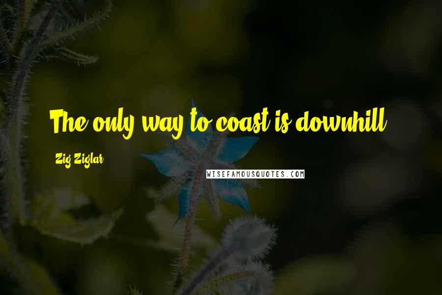 Zig Ziglar Quotes: The only way to coast is downhill.