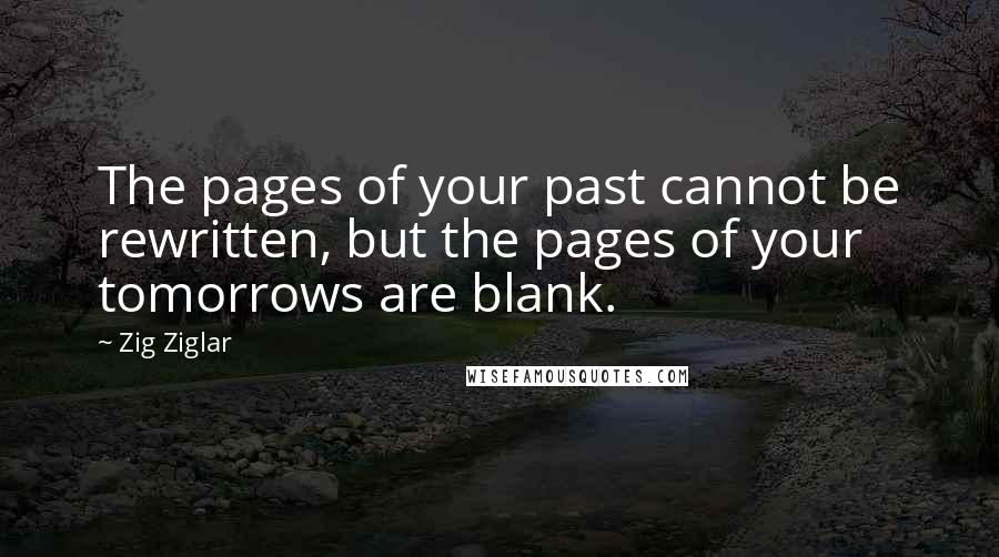 Zig Ziglar Quotes: The pages of your past cannot be rewritten, but the pages of your tomorrows are blank.