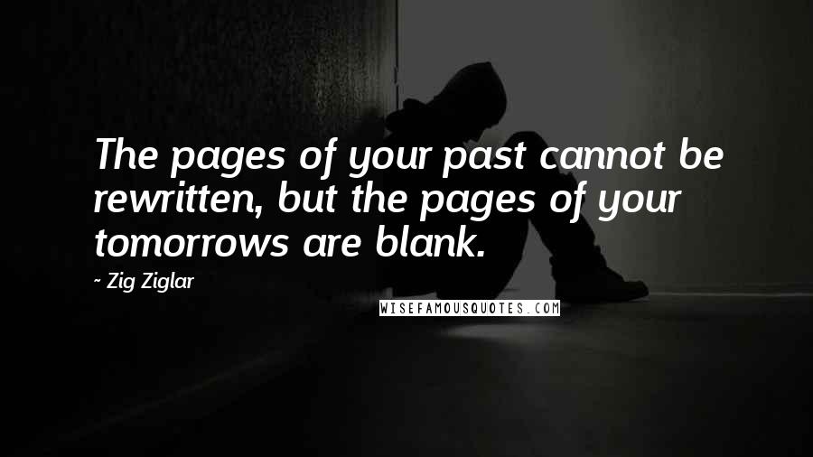 Zig Ziglar Quotes: The pages of your past cannot be rewritten, but the pages of your tomorrows are blank.