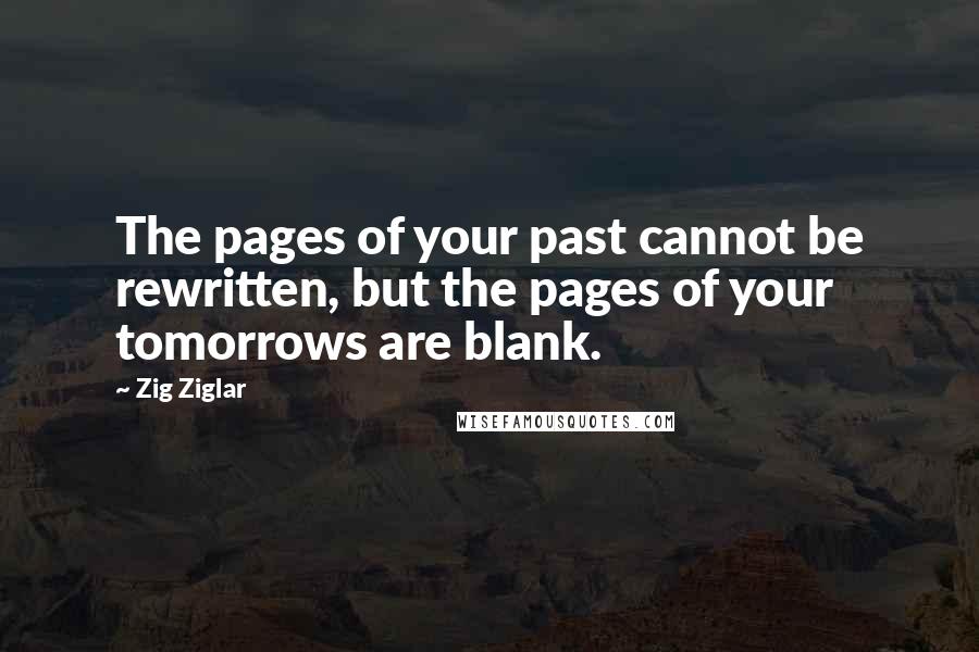 Zig Ziglar Quotes: The pages of your past cannot be rewritten, but the pages of your tomorrows are blank.