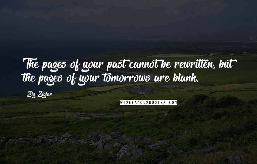 Zig Ziglar Quotes: The pages of your past cannot be rewritten, but the pages of your tomorrows are blank.