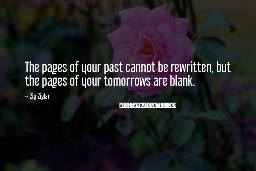 Zig Ziglar Quotes: The pages of your past cannot be rewritten, but the pages of your tomorrows are blank.