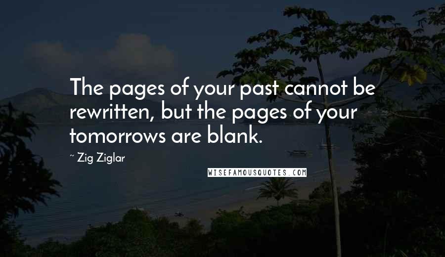 Zig Ziglar Quotes: The pages of your past cannot be rewritten, but the pages of your tomorrows are blank.