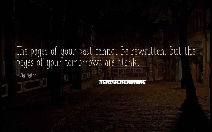 Zig Ziglar Quotes: The pages of your past cannot be rewritten, but the pages of your tomorrows are blank.