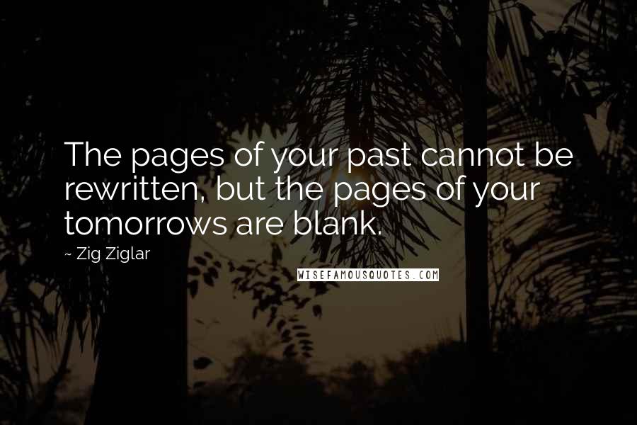 Zig Ziglar Quotes: The pages of your past cannot be rewritten, but the pages of your tomorrows are blank.