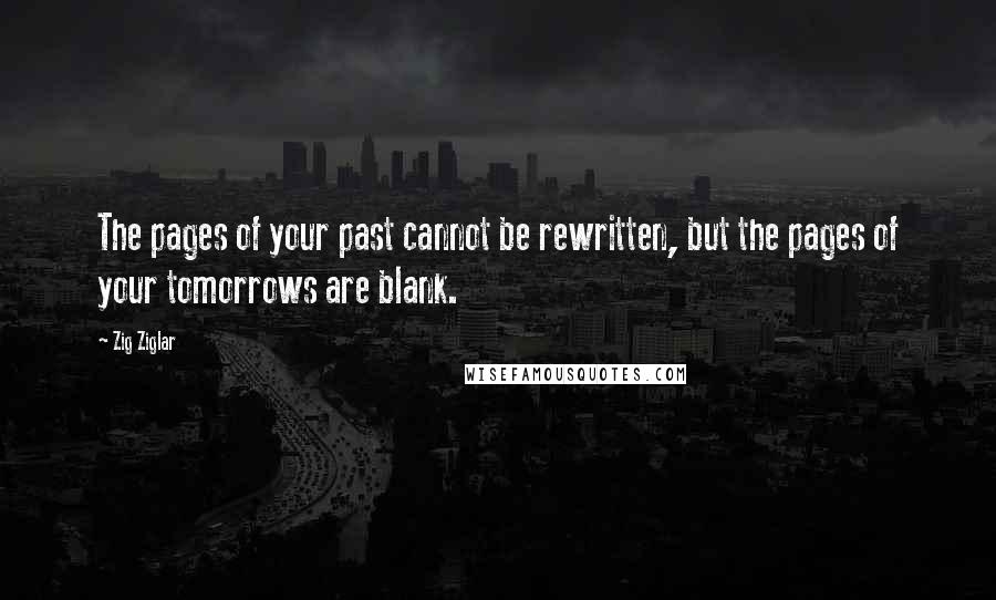 Zig Ziglar Quotes: The pages of your past cannot be rewritten, but the pages of your tomorrows are blank.