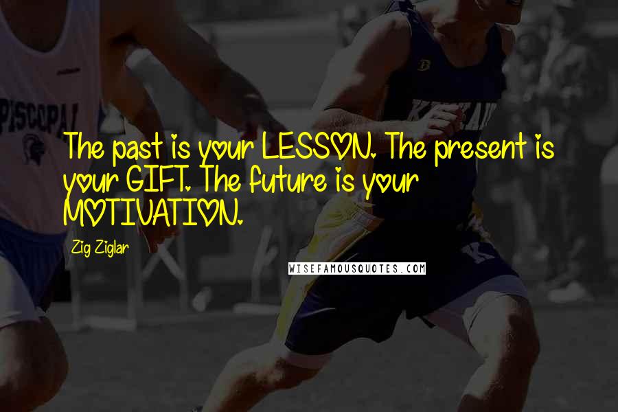 Zig Ziglar Quotes: The past is your LESSON. The present is your GIFT. The future is your MOTIVATION.