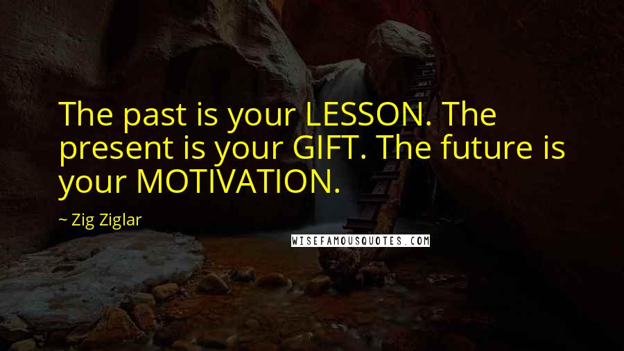 Zig Ziglar Quotes: The past is your LESSON. The present is your GIFT. The future is your MOTIVATION.