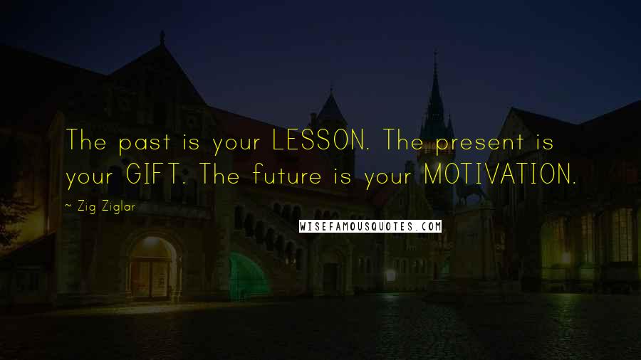 Zig Ziglar Quotes: The past is your LESSON. The present is your GIFT. The future is your MOTIVATION.