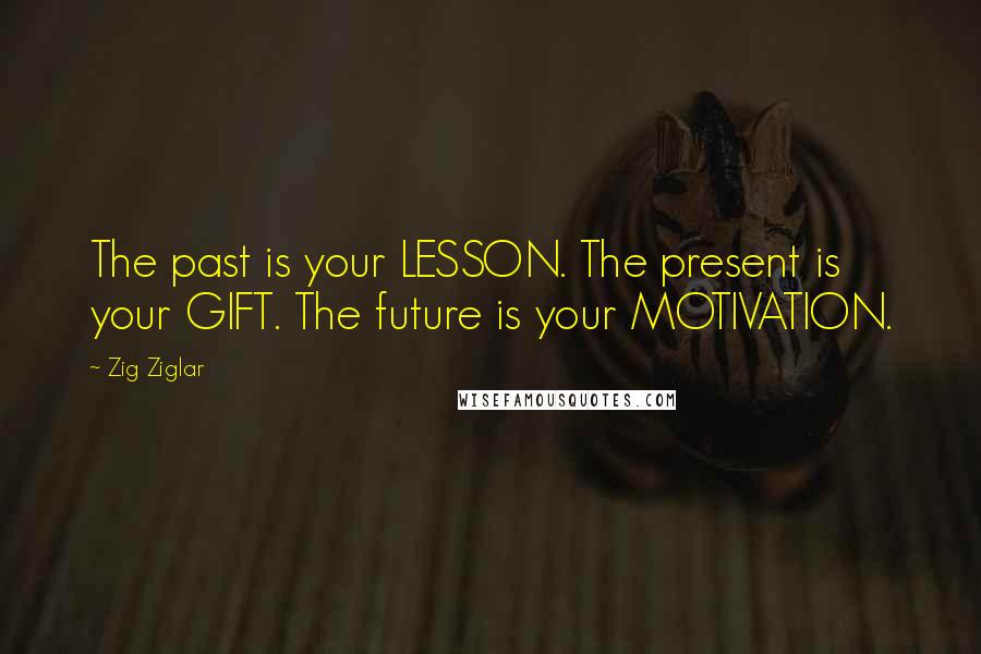 Zig Ziglar Quotes: The past is your LESSON. The present is your GIFT. The future is your MOTIVATION.