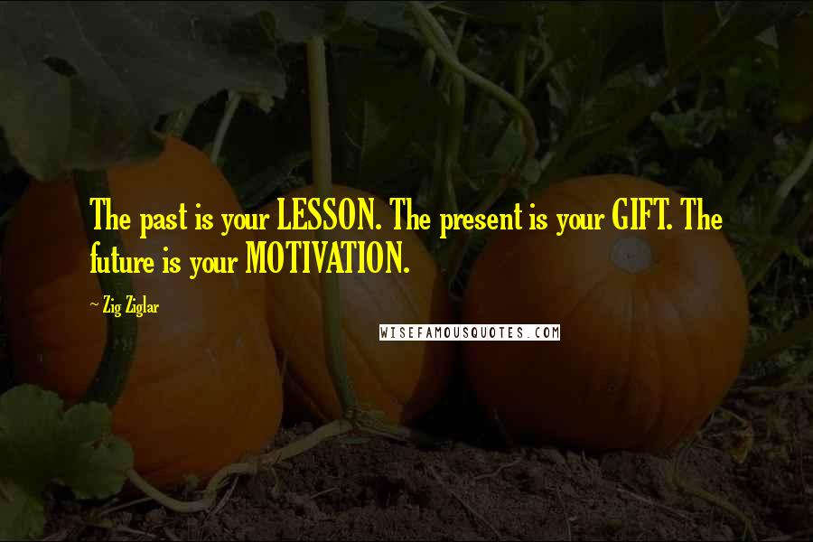 Zig Ziglar Quotes: The past is your LESSON. The present is your GIFT. The future is your MOTIVATION.