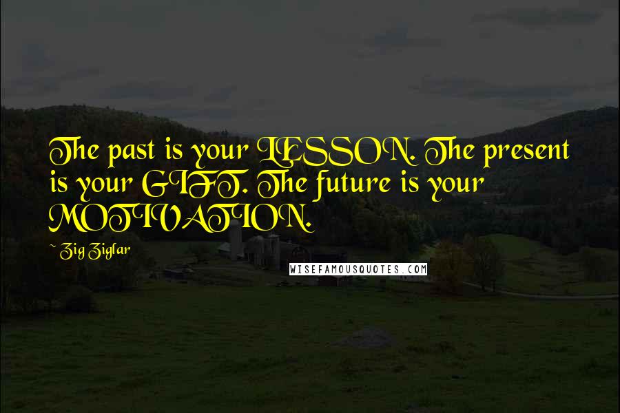 Zig Ziglar Quotes: The past is your LESSON. The present is your GIFT. The future is your MOTIVATION.