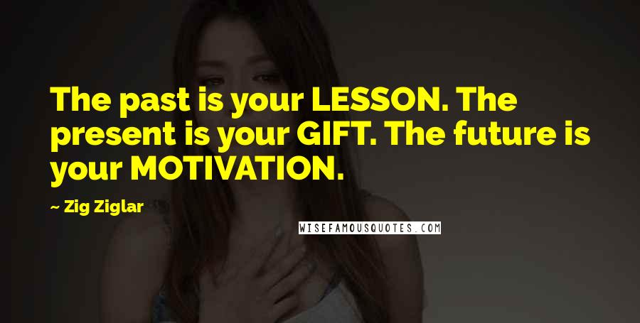 Zig Ziglar Quotes: The past is your LESSON. The present is your GIFT. The future is your MOTIVATION.