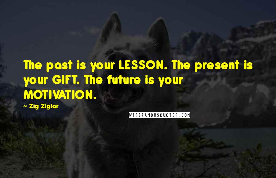 Zig Ziglar Quotes: The past is your LESSON. The present is your GIFT. The future is your MOTIVATION.