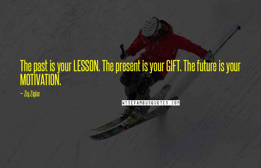 Zig Ziglar Quotes: The past is your LESSON. The present is your GIFT. The future is your MOTIVATION.