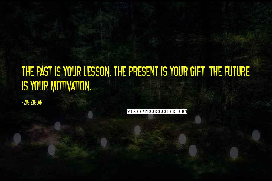 Zig Ziglar Quotes: The past is your LESSON. The present is your GIFT. The future is your MOTIVATION.