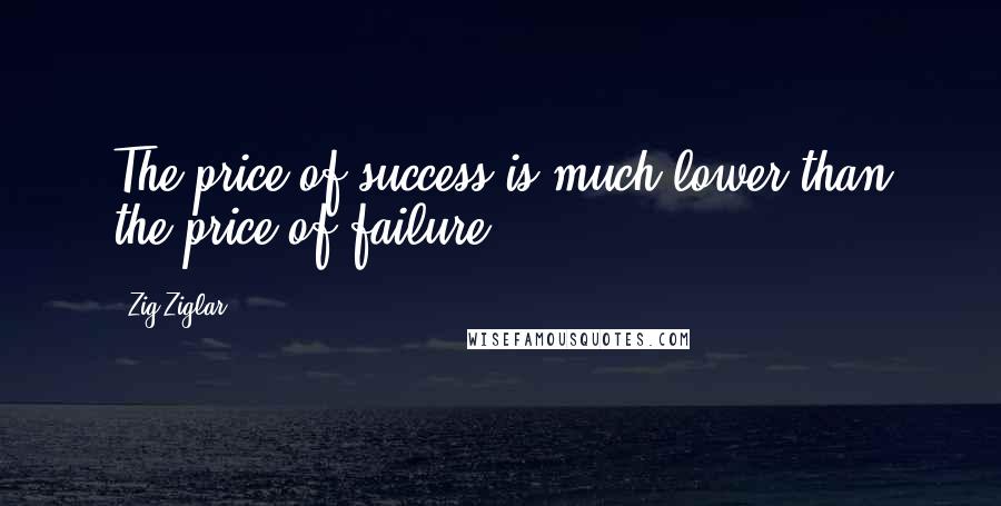 Zig Ziglar Quotes: The price of success is much lower than the price of failure.