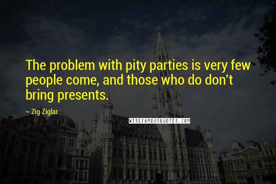 Zig Ziglar Quotes: The problem with pity parties is very few people come, and those who do don't bring presents.