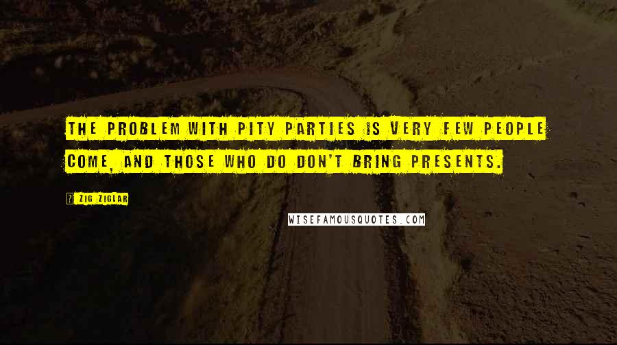Zig Ziglar Quotes: The problem with pity parties is very few people come, and those who do don't bring presents.