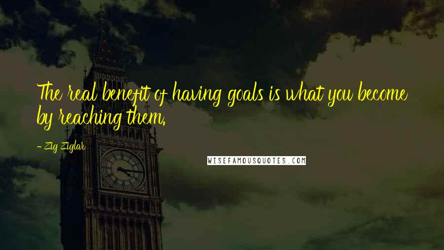 Zig Ziglar Quotes: The real benefit of having goals is what you become by reaching them.