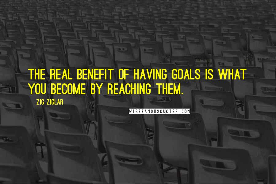 Zig Ziglar Quotes: The real benefit of having goals is what you become by reaching them.