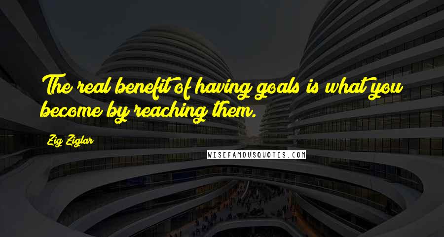 Zig Ziglar Quotes: The real benefit of having goals is what you become by reaching them.