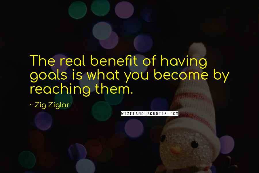 Zig Ziglar Quotes: The real benefit of having goals is what you become by reaching them.