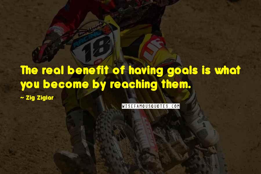 Zig Ziglar Quotes: The real benefit of having goals is what you become by reaching them.