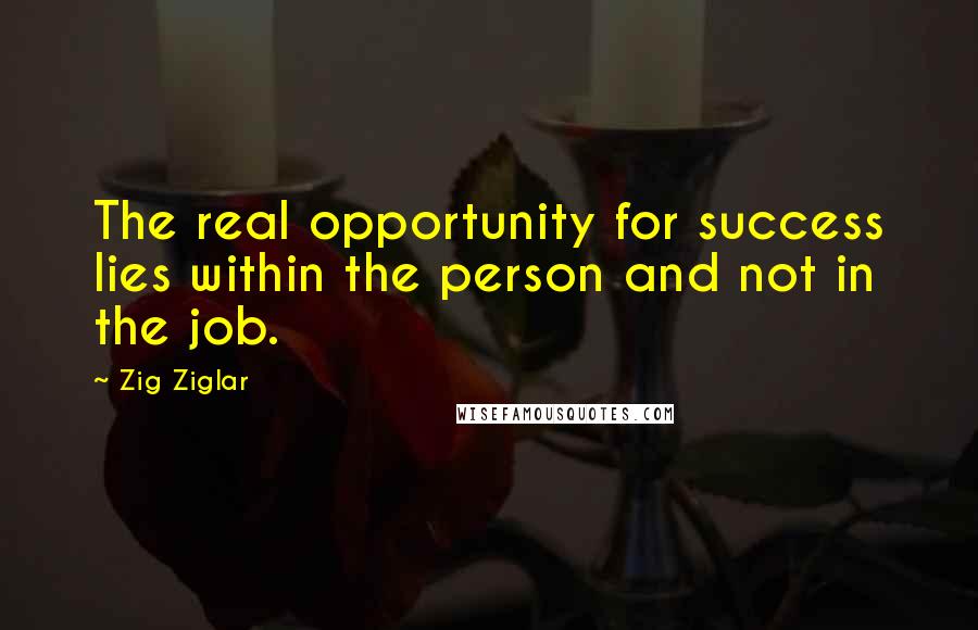 Zig Ziglar Quotes: The real opportunity for success lies within the person and not in the job.