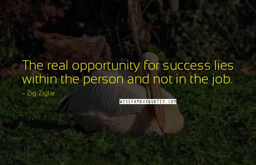 Zig Ziglar Quotes: The real opportunity for success lies within the person and not in the job.