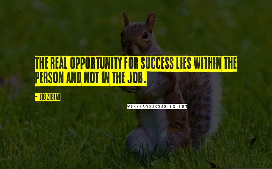 Zig Ziglar Quotes: The real opportunity for success lies within the person and not in the job.