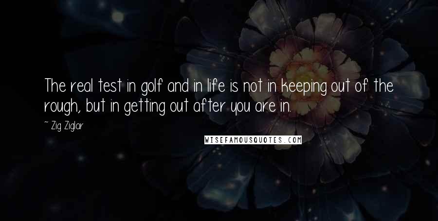 Zig Ziglar Quotes: The real test in golf and in life is not in keeping out of the rough, but in getting out after you are in.