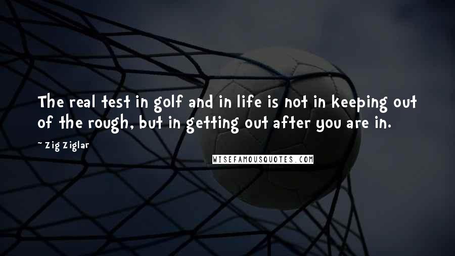 Zig Ziglar Quotes: The real test in golf and in life is not in keeping out of the rough, but in getting out after you are in.