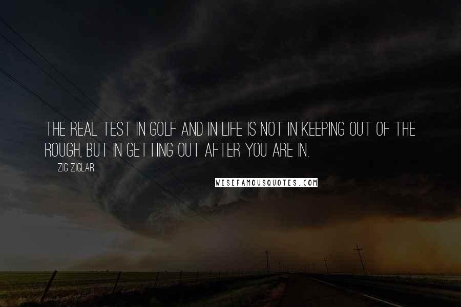 Zig Ziglar Quotes: The real test in golf and in life is not in keeping out of the rough, but in getting out after you are in.