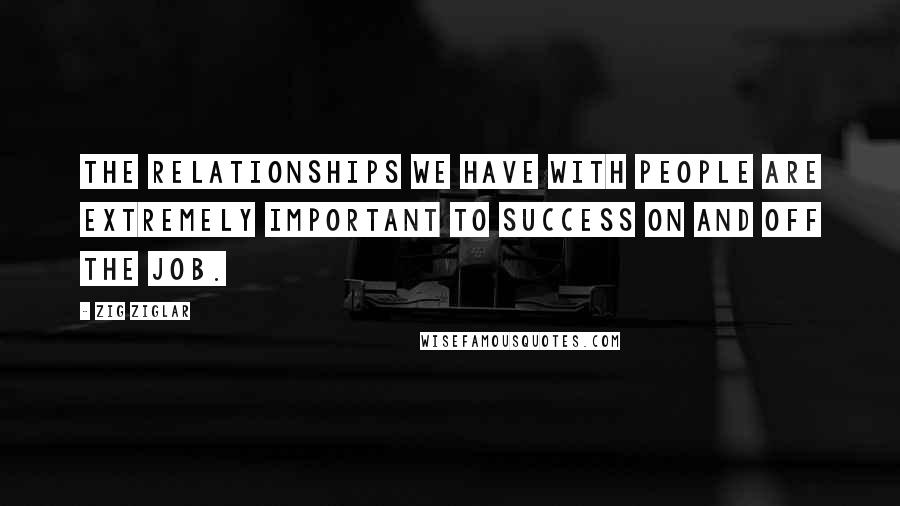 Zig Ziglar Quotes: The relationships we have with people are extremely important to success on and off the job.