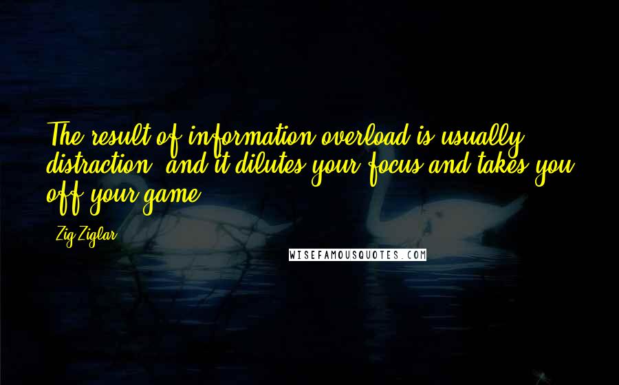 Zig Ziglar Quotes: The result of information overload is usually distraction, and it dilutes your focus and takes you off your game.