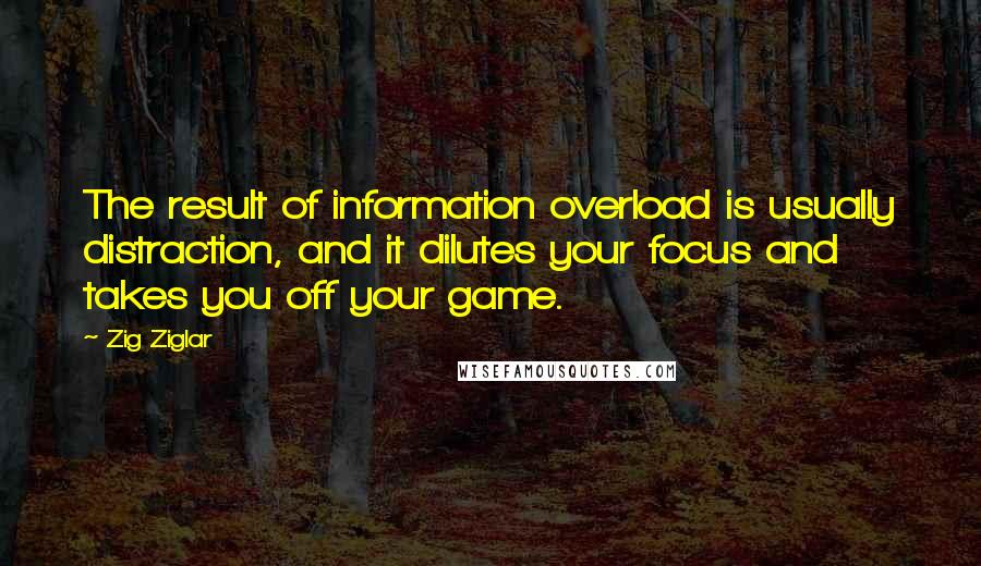 Zig Ziglar Quotes: The result of information overload is usually distraction, and it dilutes your focus and takes you off your game.