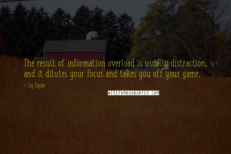 Zig Ziglar Quotes: The result of information overload is usually distraction, and it dilutes your focus and takes you off your game.