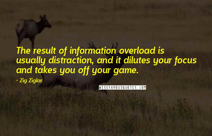 Zig Ziglar Quotes: The result of information overload is usually distraction, and it dilutes your focus and takes you off your game.