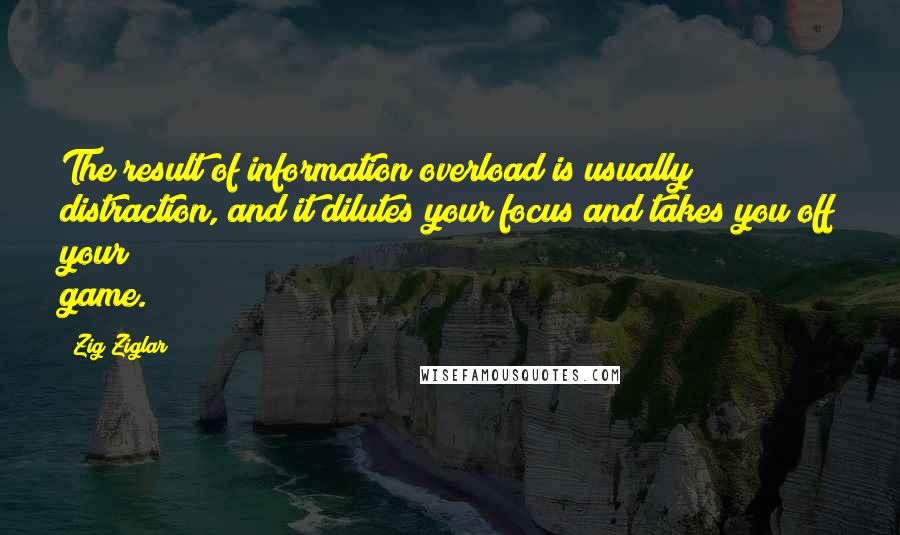 Zig Ziglar Quotes: The result of information overload is usually distraction, and it dilutes your focus and takes you off your game.