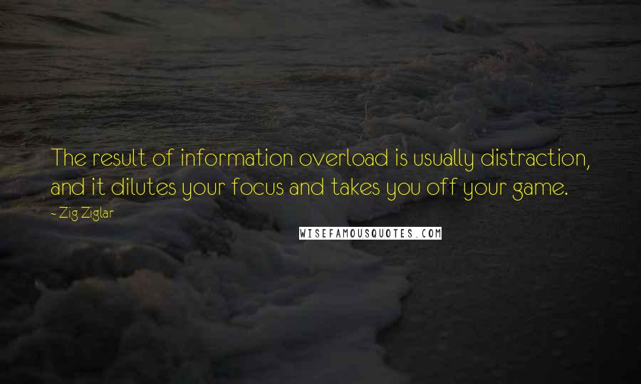 Zig Ziglar Quotes: The result of information overload is usually distraction, and it dilutes your focus and takes you off your game.