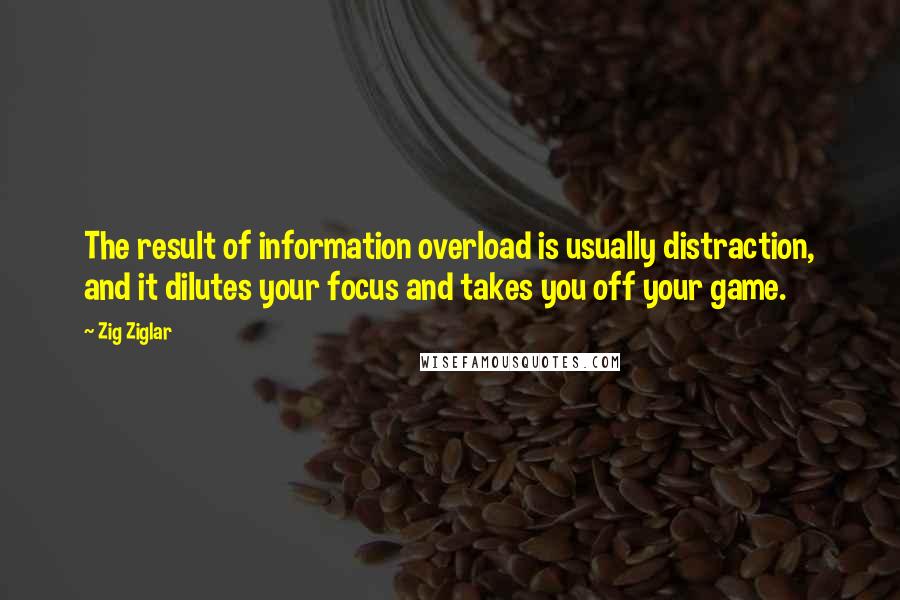 Zig Ziglar Quotes: The result of information overload is usually distraction, and it dilutes your focus and takes you off your game.